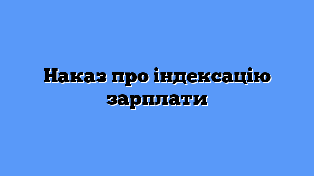 Наказ на індексацію зарплати зразок: як оформити у 2026